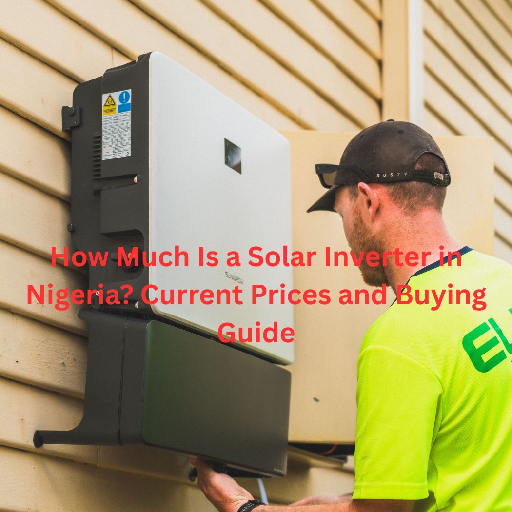 How Much Is a Solar Inverter in Nigeria Current Prices and Buying Guide