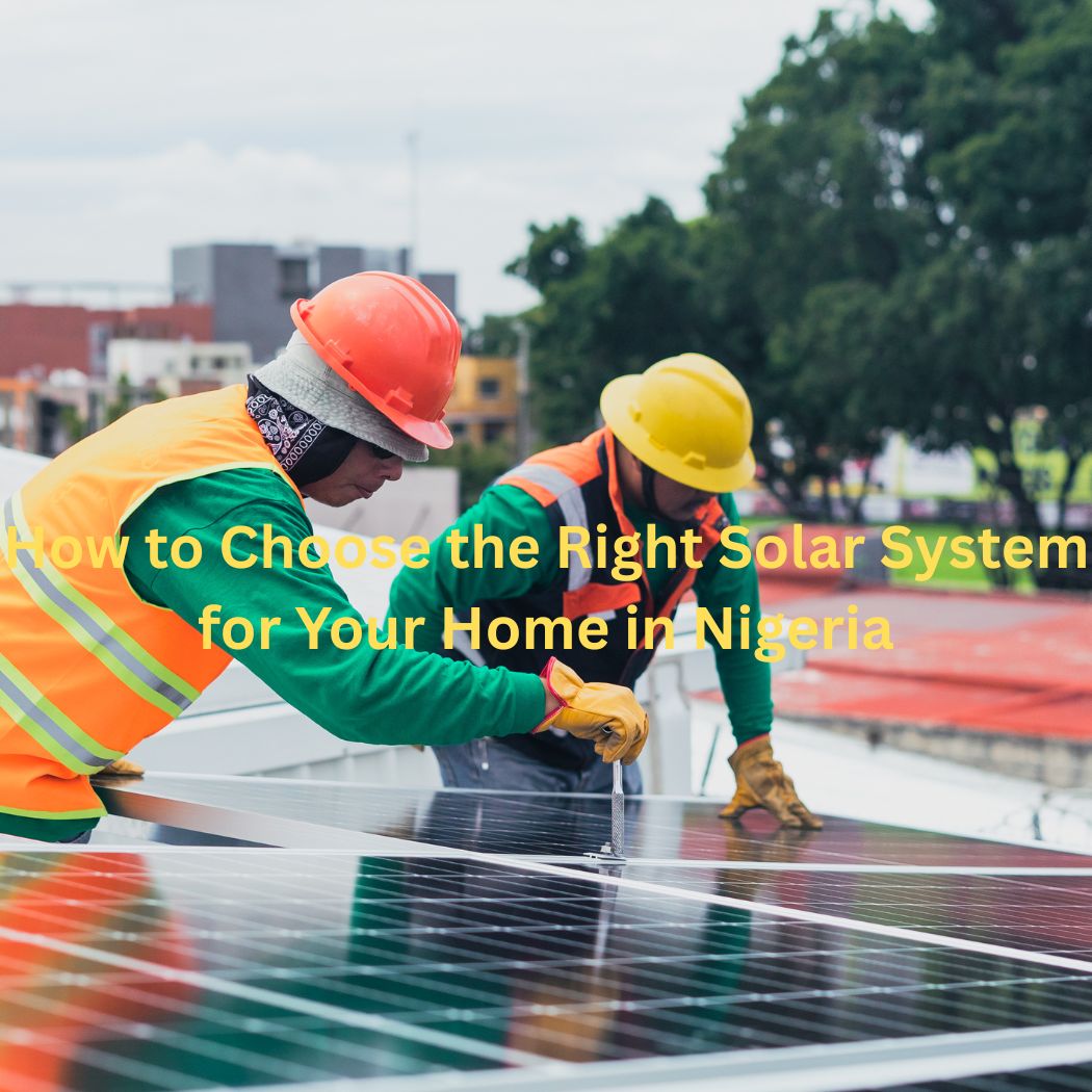 How to Choose the Right Solar System for Your Home in Nigeria